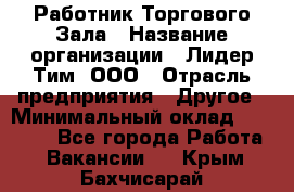 Работник Торгового Зала › Название организации ­ Лидер Тим, ООО › Отрасль предприятия ­ Другое › Минимальный оклад ­ 25 000 - Все города Работа » Вакансии   . Крым,Бахчисарай